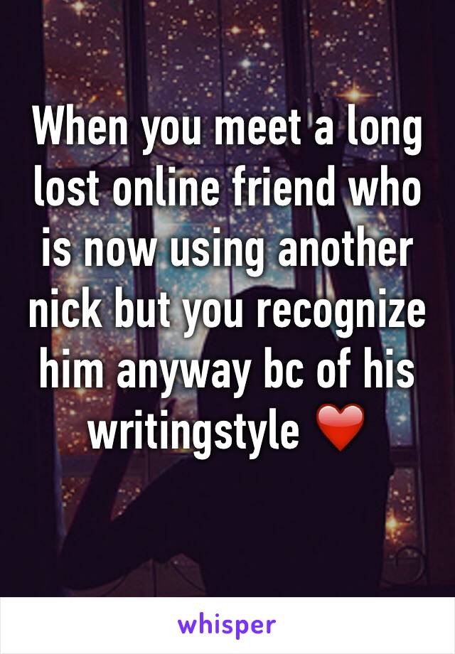 When you meet a long lost online friend who is now using another nick but you recognize him anyway bc of his writingstyle ❤️

