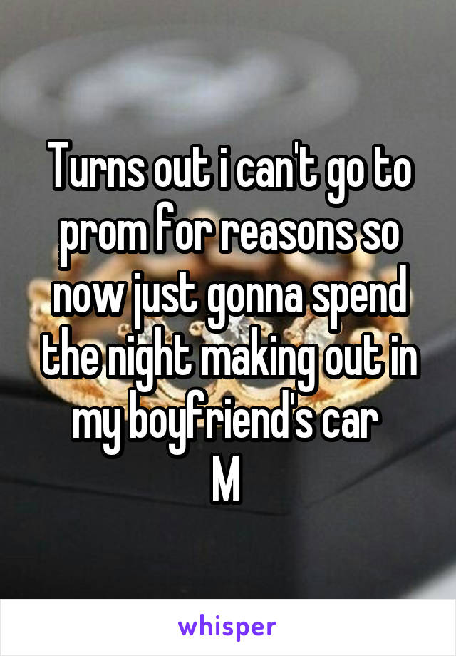 Turns out i can't go to prom for reasons so now just gonna spend the night making out in my boyfriend's car 
M 