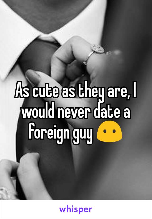 As cute as they are, I would never date a foreign guy 😶