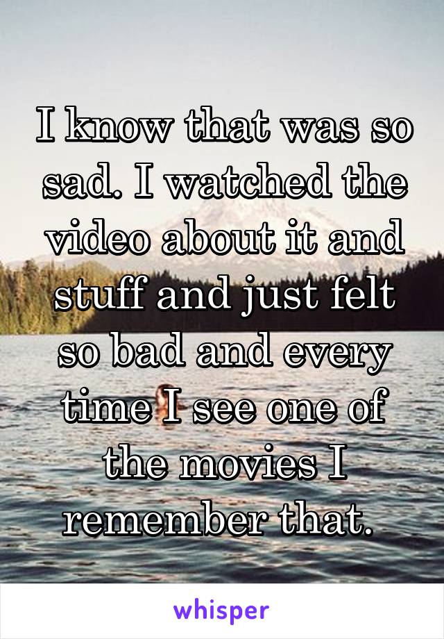 I know that was so sad. I watched the video about it and stuff and just felt so bad and every time I see one of the movies I remember that. 