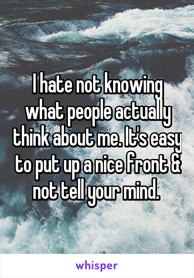 I hate not knowing what people actually think about me. It's easy to put up a nice front & not tell your mind. 