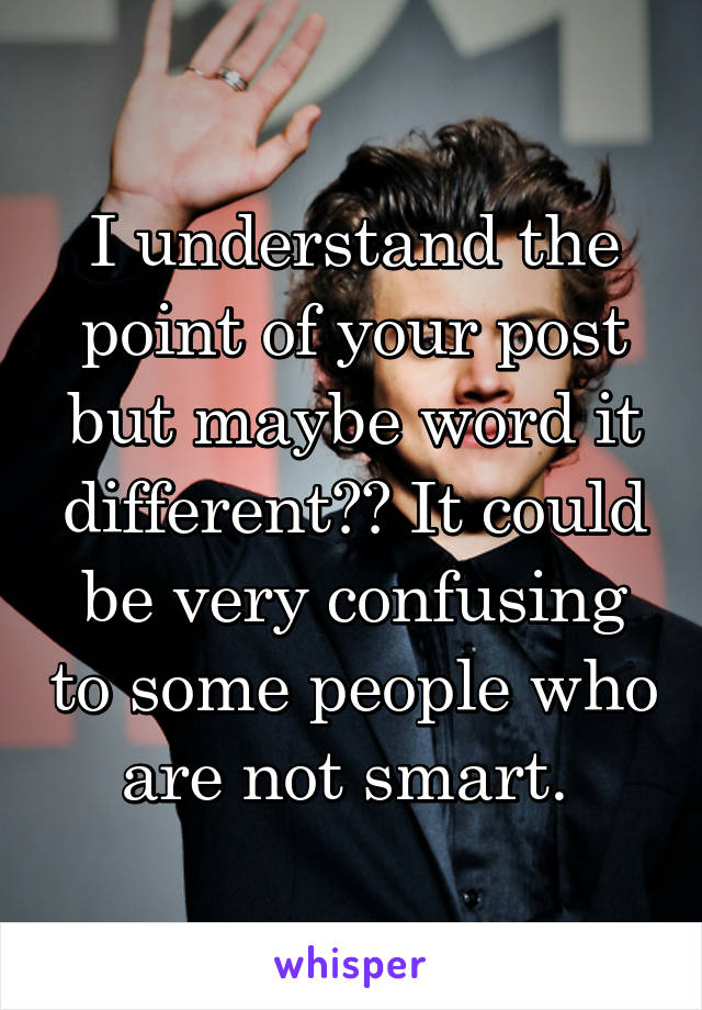 I understand the point of your post but maybe word it different?? It could be very confusing to some people who are not smart. 