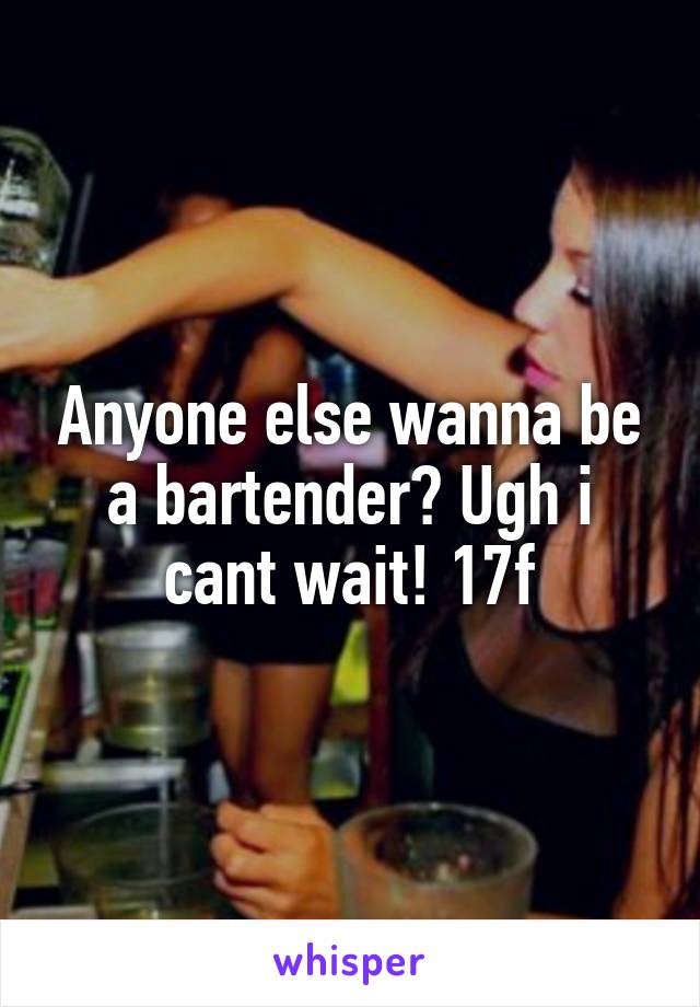 Anyone else wanna be a bartender? Ugh i cant wait! 17f