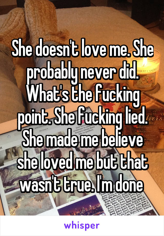 She doesn't love me. She probably never did. What's the fucking point. She fucking lied. She made me believe she loved me but that wasn't true. I'm done 