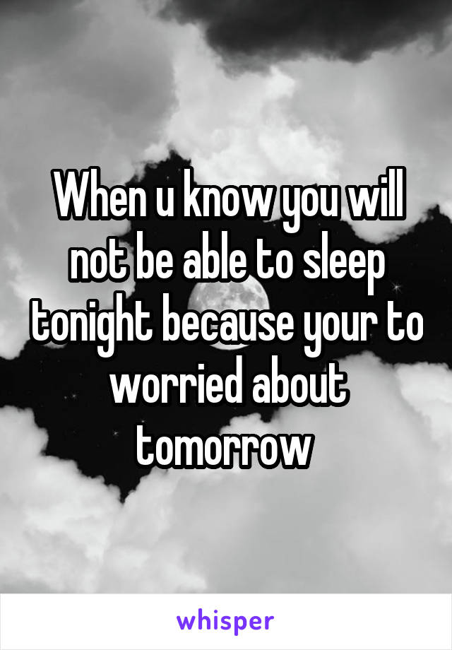 When u know you will not be able to sleep tonight because your to worried about tomorrow 