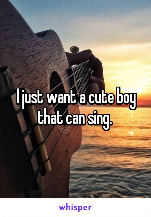 I just want a cute boy that can sing. 