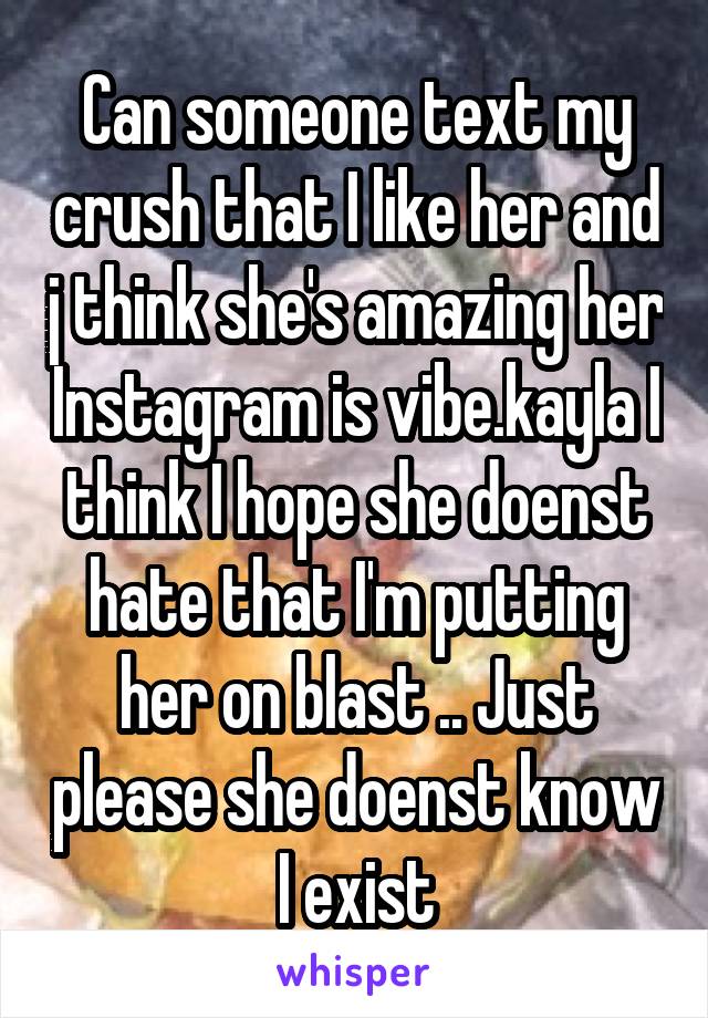 Can someone text my crush that I like her and j think she's amazing her Instagram is vibe.kayla I think I hope she doenst hate that I'm putting her on blast .. Just please she doenst know I exist