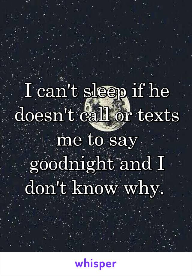 I can't sleep if he doesn't call or texts me to say goodnight and I don't know why. 