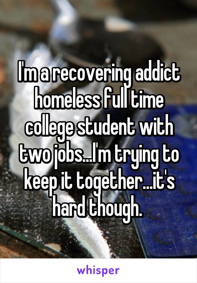 I'm a recovering addict homeless full time college student with two jobs...I'm trying to keep it together...it's hard though. 