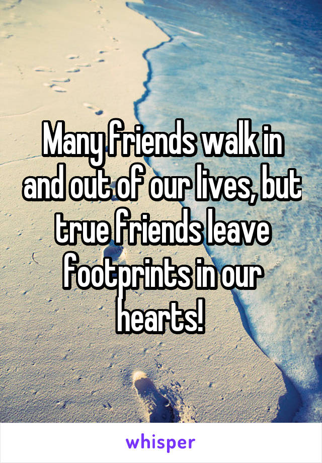 Many friends walk in and out of our lives, but true friends leave footprints in our hearts! 