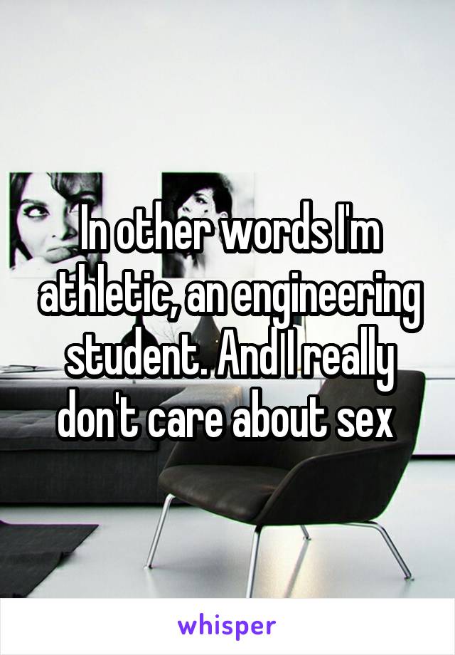 In other words I'm athletic, an engineering student. And I really don't care about sex 