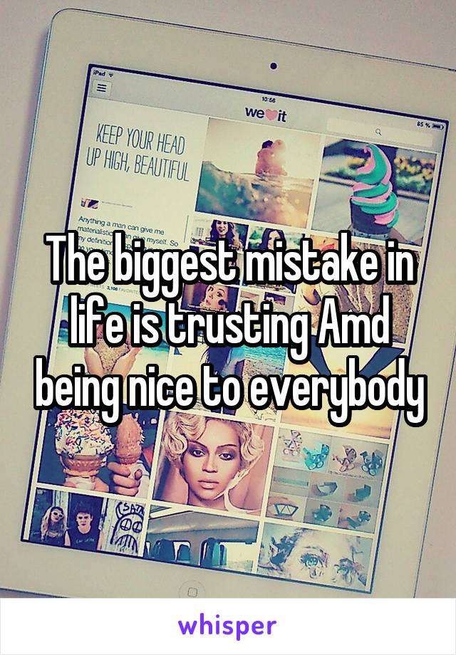 The biggest mistake in life is trusting Amd being nice to everybody