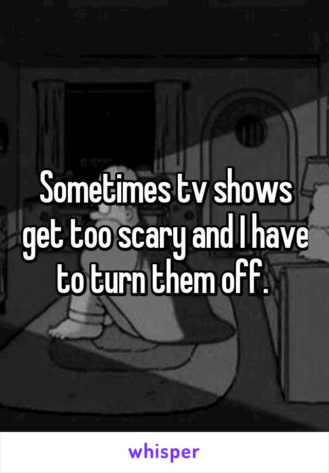 Sometimes tv shows get too scary and I have to turn them off. 