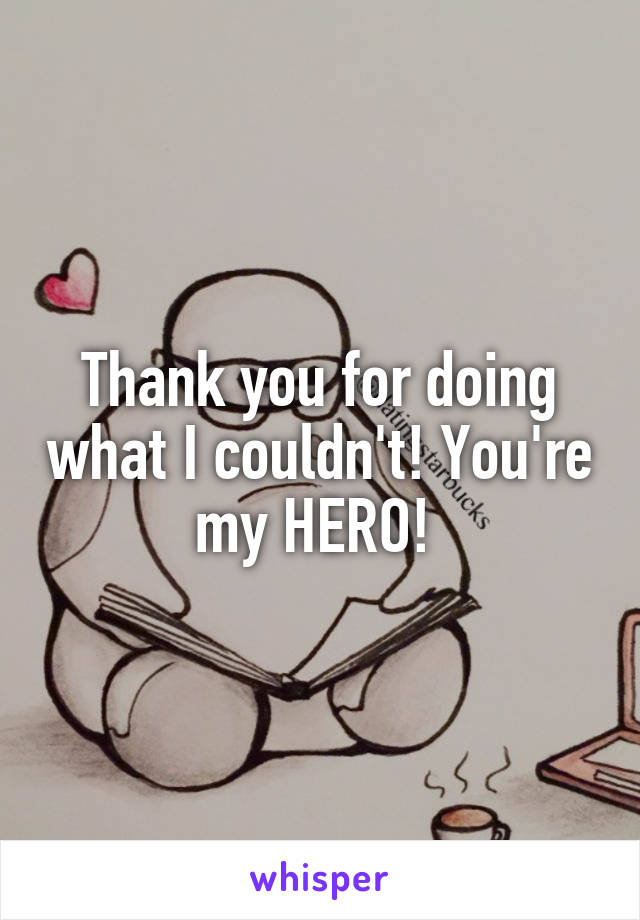 Thank you for doing what I couldn't! You're my HERO! 