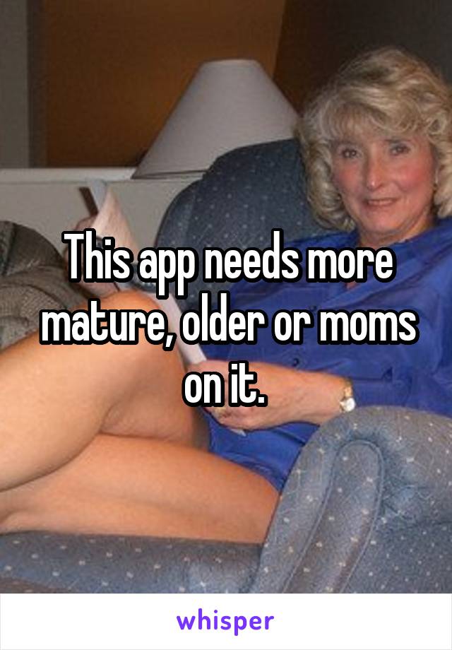 This app needs more mature, older or moms on it. 