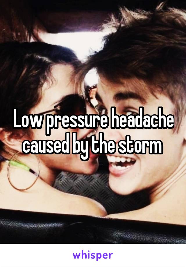 Low pressure headache caused by the storm 