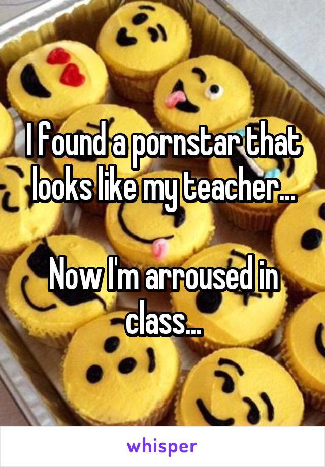 I found a pornstar that looks like my teacher...

Now I'm arroused in class...