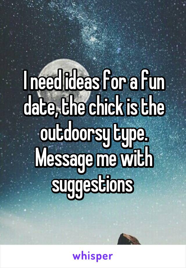 I need ideas for a fun date, the chick is the outdoorsy type. Message me with suggestions 