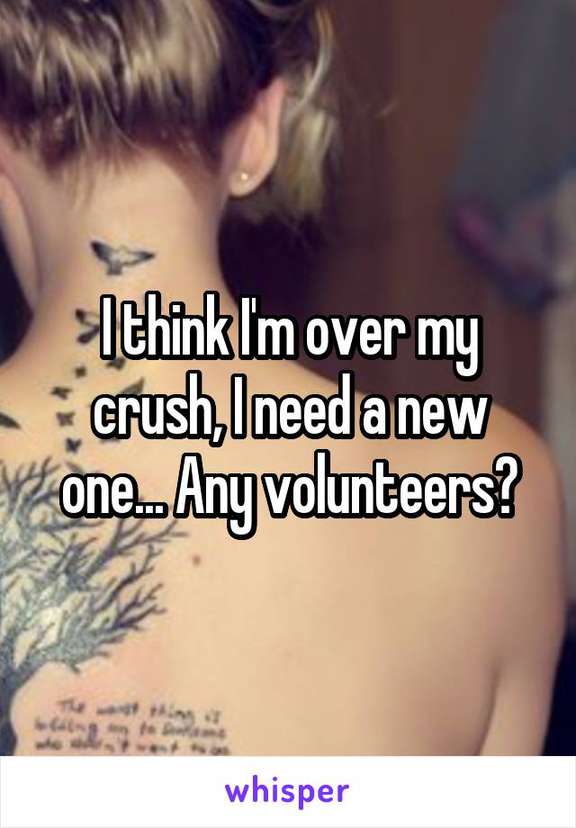 I think I'm over my crush, I need a new one... Any volunteers?