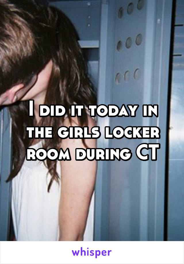 I did it today in the girls locker room during CT