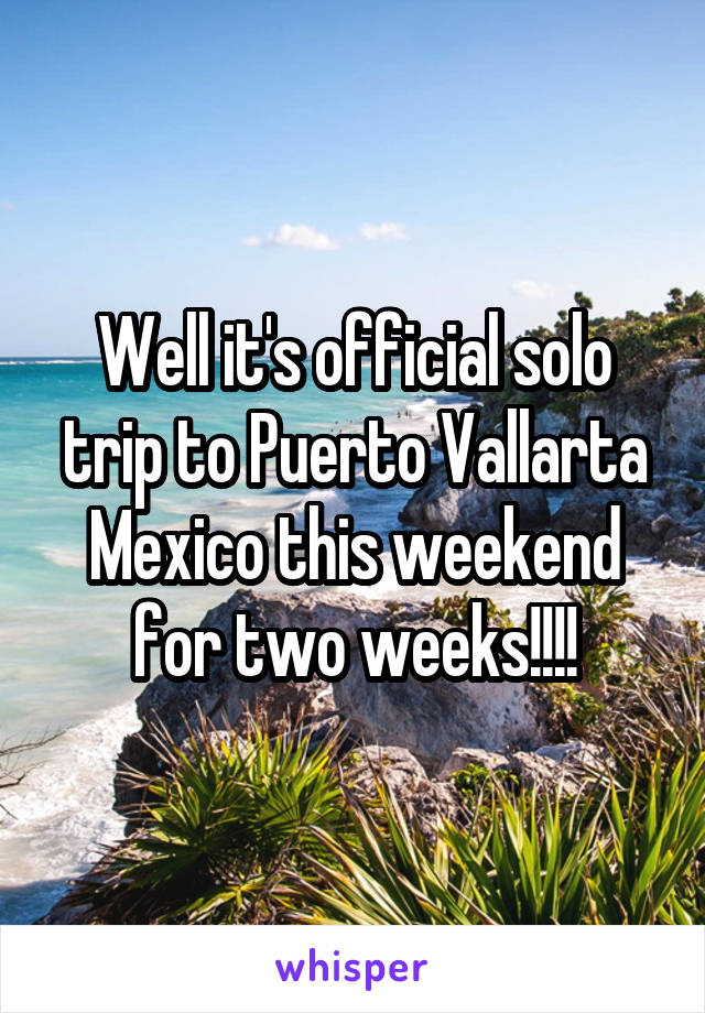 Well it's official solo trip to Puerto Vallarta Mexico this weekend for two weeks!!!!