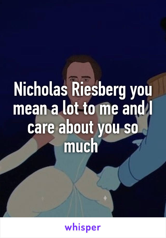 Nicholas Riesberg you mean a lot to me and I care about you so much 