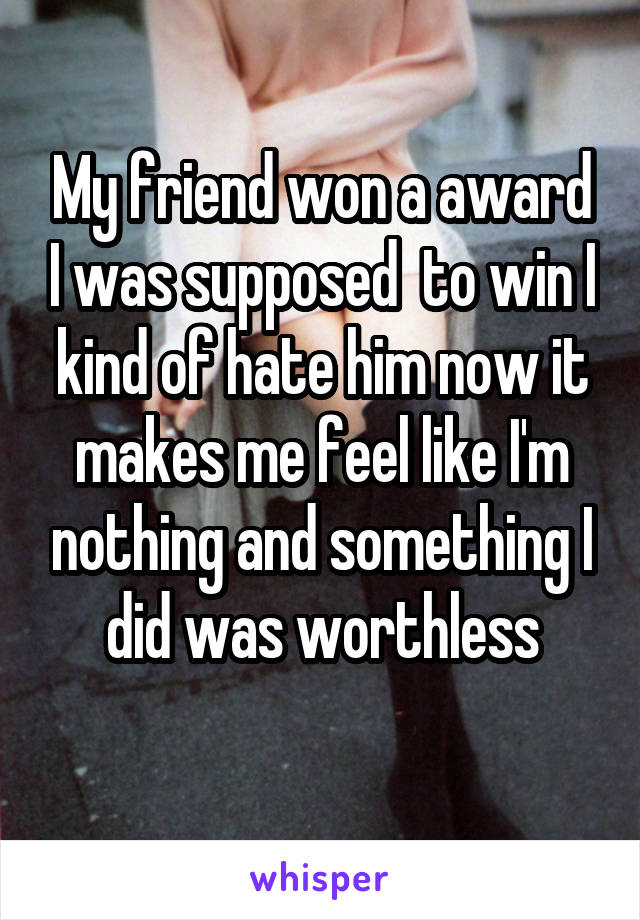 My friend won a award I was supposed  to win I kind of hate him now it makes me feel like I'm nothing and something I did was worthless
