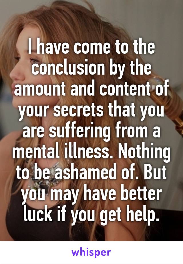 I have come to the conclusion by the amount and content of your secrets that you are suffering from a mental illness. Nothing to be ashamed of. But you may have better luck if you get help.