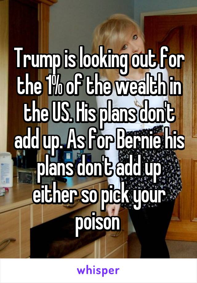 Trump is looking out for the 1% of the wealth in the US. His plans don't add up. As for Bernie his plans don't add up either so pick your poison 