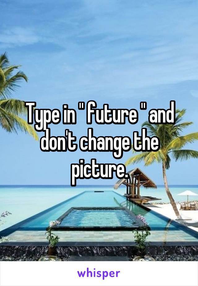 Type in " future " and don't change the picture.