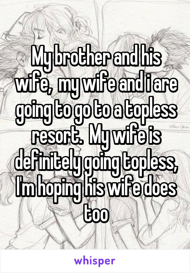 My brother and his wife,  my wife and i are going to go to a topless resort.  My wife is definitely going topless, I'm hoping his wife does too