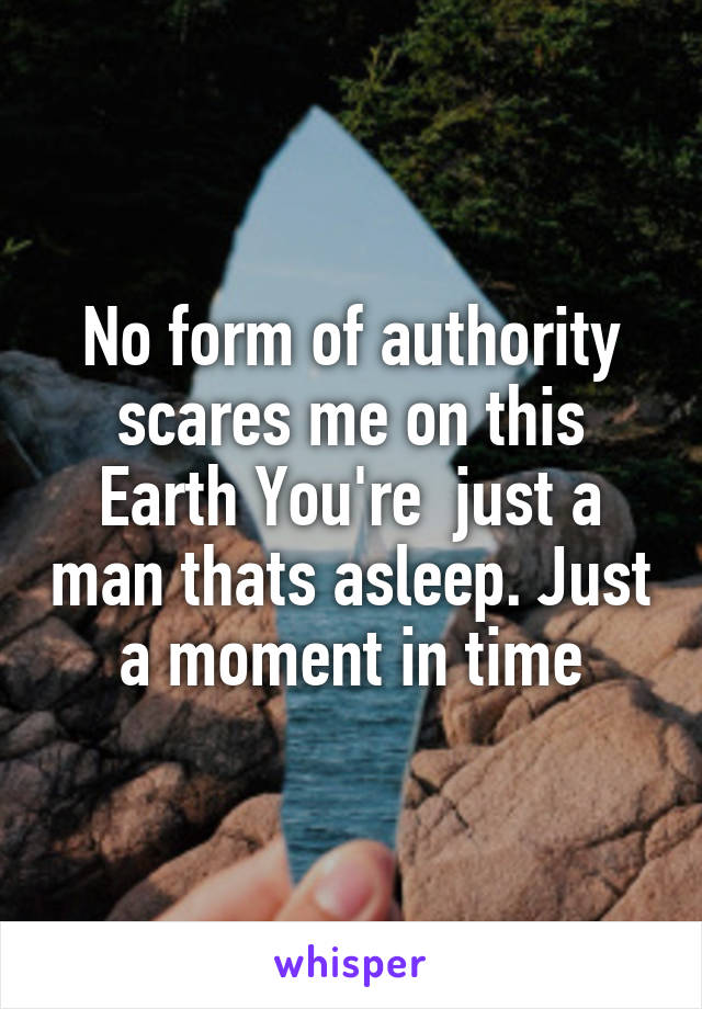 No form of authority scares me on this Earth You're  just a man thats asleep. Just a moment in time