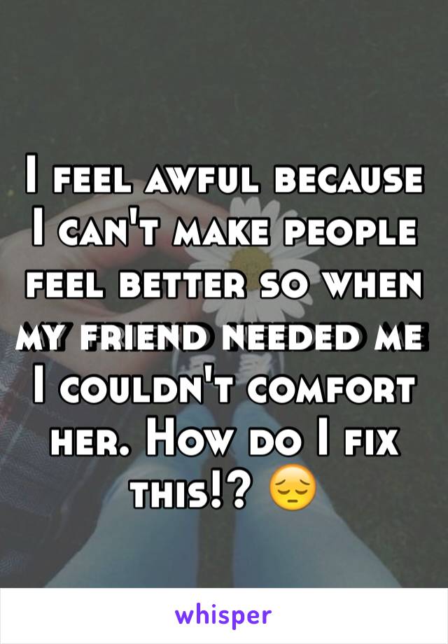 I feel awful because I can't make people feel better so when my friend needed me I couldn't comfort her. How do I fix this!? 😔