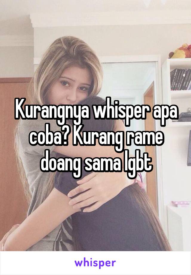 Kurangnya whisper apa coba? Kurang rame doang sama lgbt