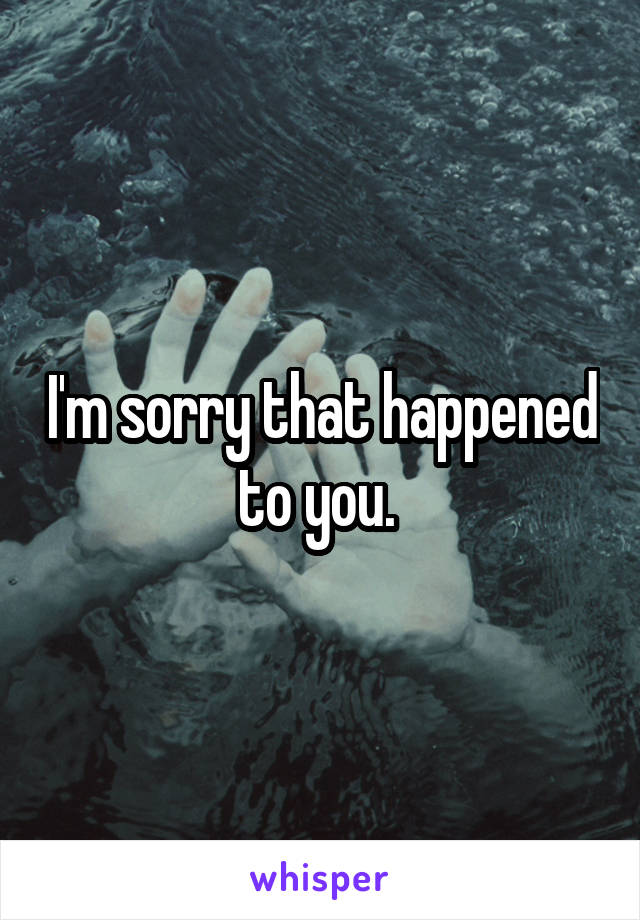 I'm sorry that happened to you. 