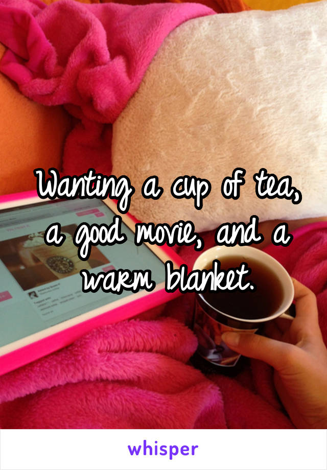 Wanting a cup of tea, a good movie, and a warm blanket.