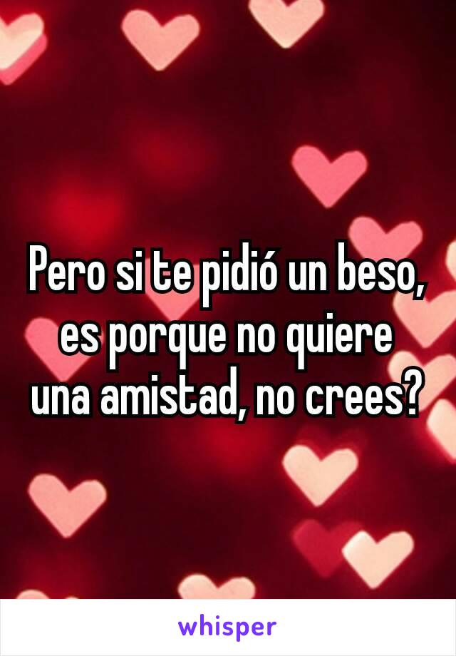 Pero si te pidió un beso, es porque no quiere una amistad, no crees?