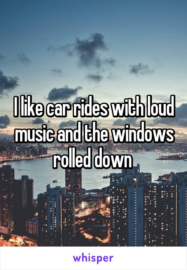 I like car rides with loud music and the windows rolled down 