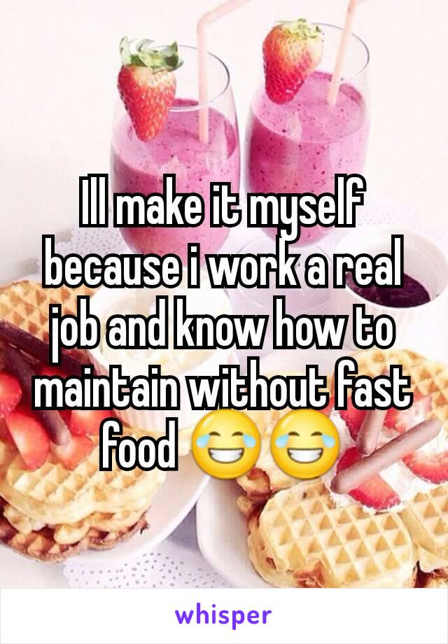 Ill make it myself because i work a real job and know how to maintain without fast food 😂😂