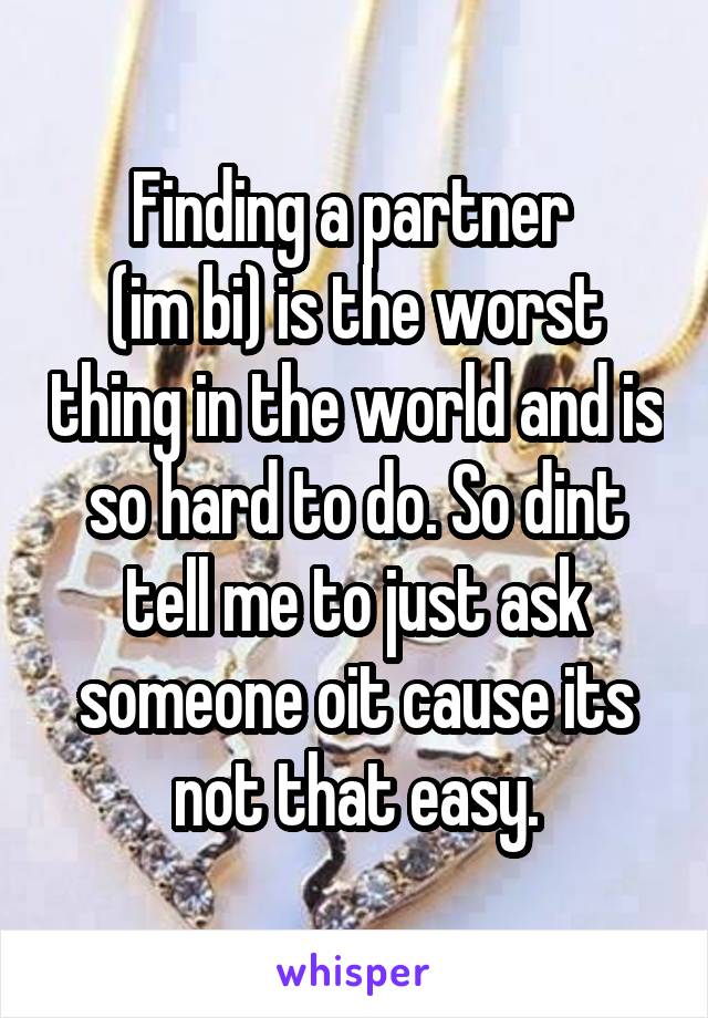 Finding a partner 
(im bi) is the worst thing in the world and is so hard to do. So dint tell me to just ask someone oit cause its not that easy.