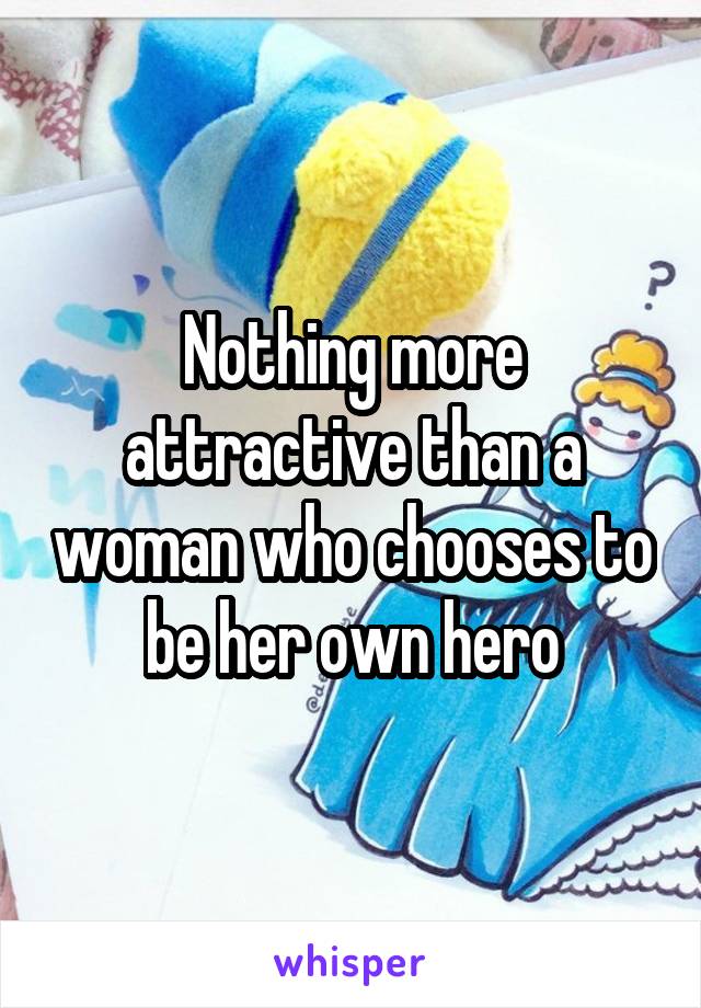 Nothing more attractive than a woman who chooses to be her own hero