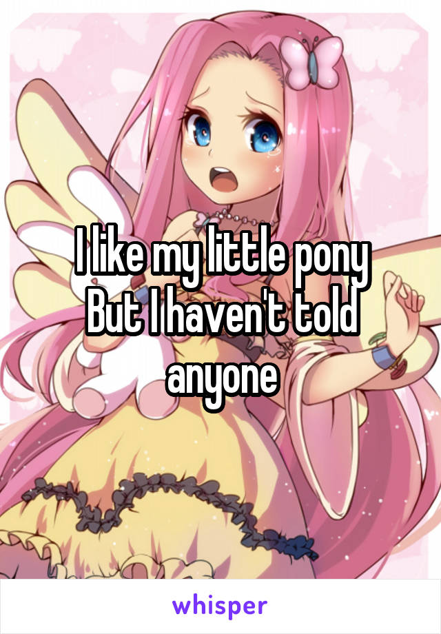 I like my little pony
But I haven't told anyone