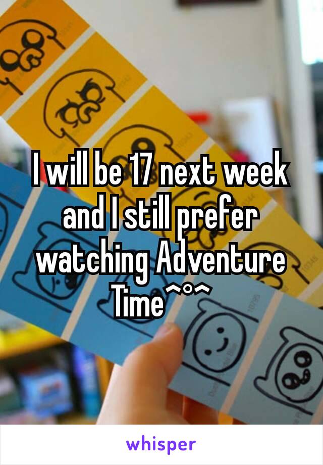 I will be 17 next week and I still prefer watching Adventure Time^°^