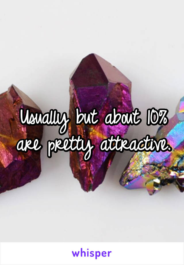 Usually but about 10% are pretty attractive.