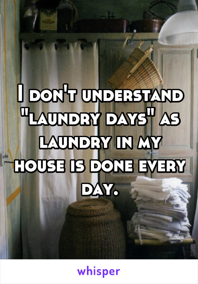 I don't understand "laundry days" as laundry in my house is done every day.