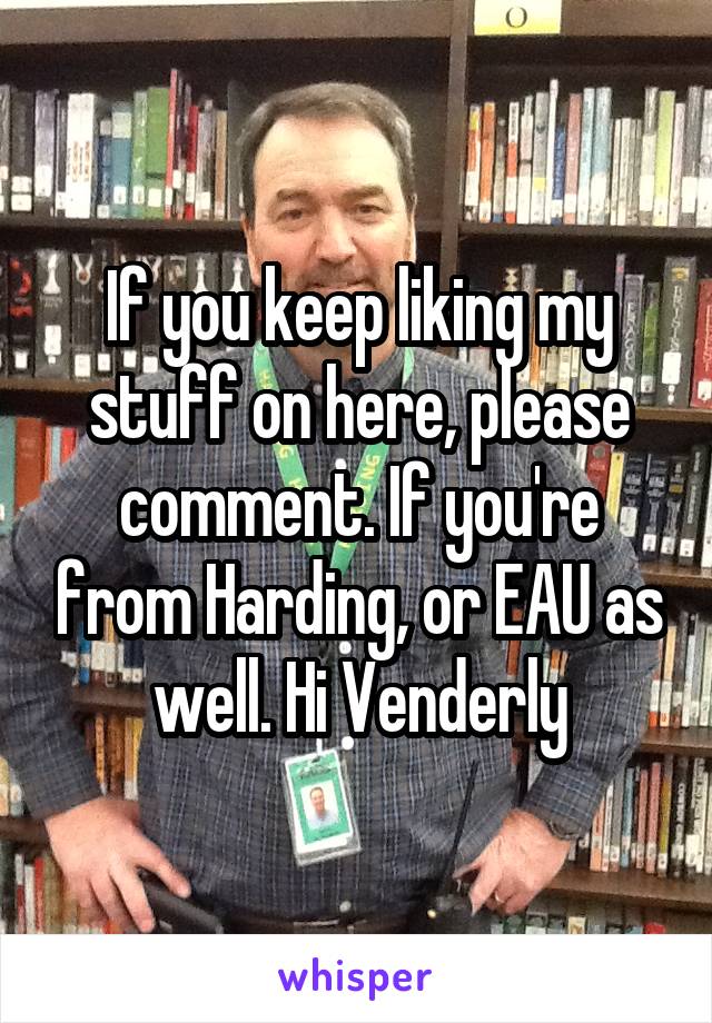 If you keep liking my stuff on here, please comment. If you're from Harding, or EAU as well. Hi Venderly