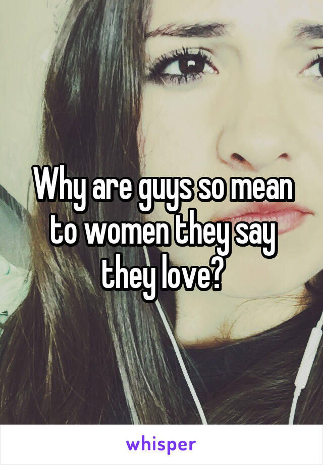 Why are guys so mean to women they say they love?