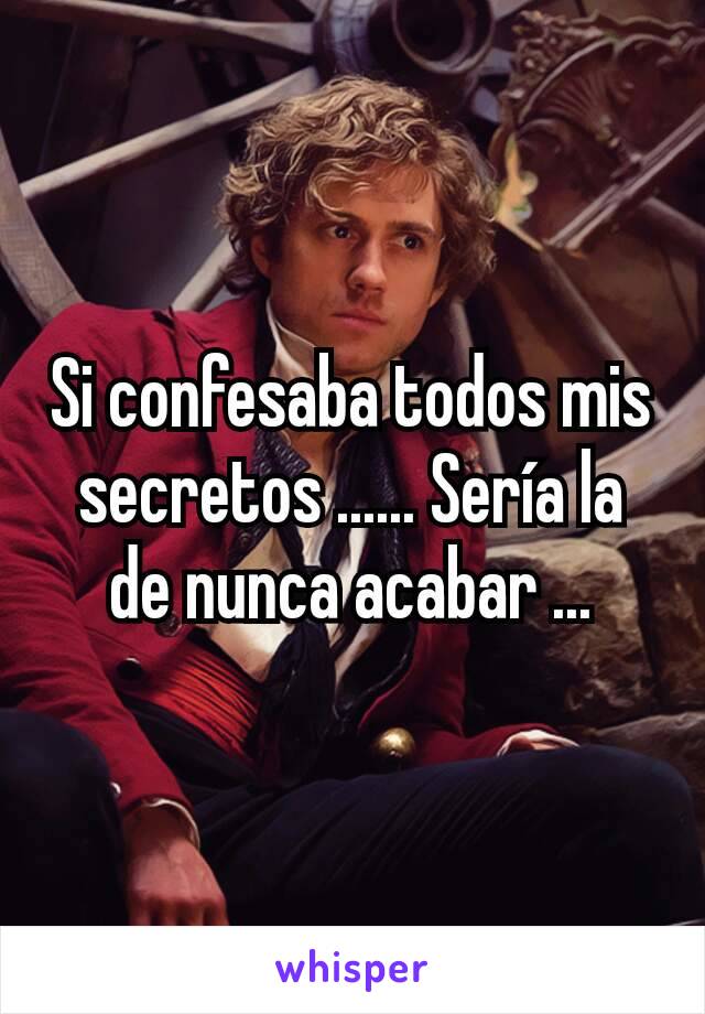 Si confesaba todos mis secretos ...... Sería la de nunca acabar ...