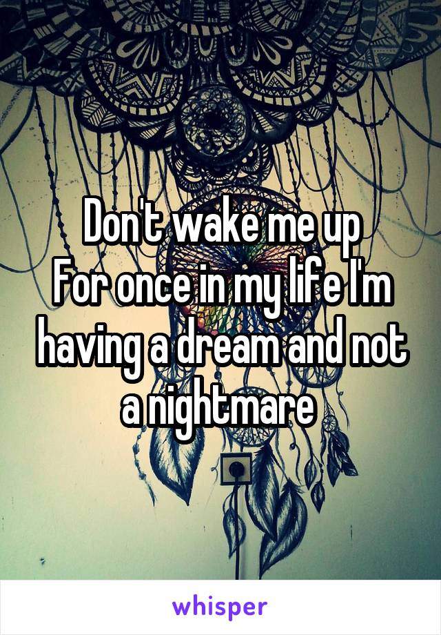 Don't wake me up
For once in my life I'm having a dream and not a nightmare 