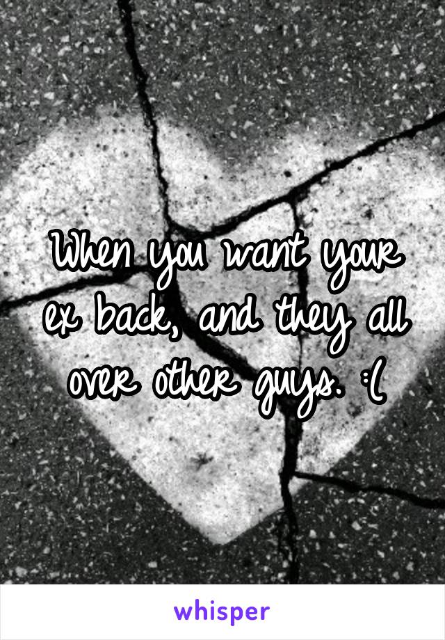 When you want your ex back, and they all over other guys. :(